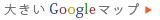 大きいGoogleマップ